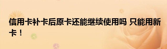 信用卡补卡后原卡还能继续使用吗 只能用新卡！