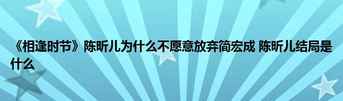 《相逢时节》陈昕儿为什么不愿意放弃简宏成 陈昕儿结局是什么