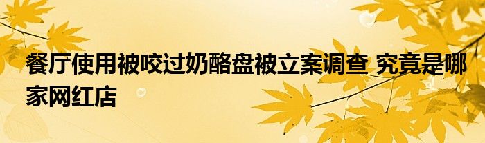 餐厅使用被咬过奶酪盘被立案调查 究竟是哪家网红店