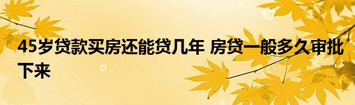 45岁贷款买房还能贷几年 房贷一般多久审批下来