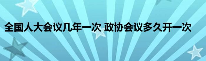 全国人大会议几年一次 政协会议多久开一次