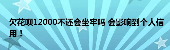 欠花呗12000不还会坐牢吗 会影响到个人信用！