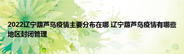 2022辽宁葫芦岛疫情主要分布在哪 辽宁葫芦岛疫情有哪些地区封闭管理