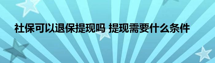社保可以退保提现吗 提现需要什么条件