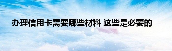 办理信用卡需要哪些材料 这些是必要的