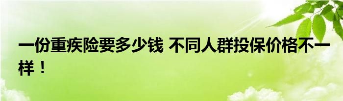 一份重疾险要多少钱 不同人群投保价格不一样！