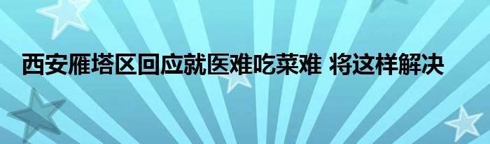 西安雁塔区回应就医难吃菜难 将这样解决