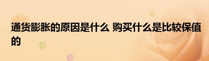 通货膨胀的原因是什么 购买什么是比较保值的