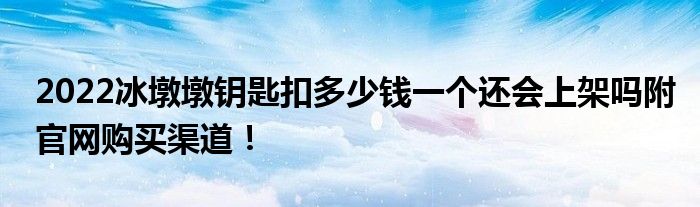 2022冰墩墩钥匙扣多少钱一个还会上架吗附官网购买渠道！