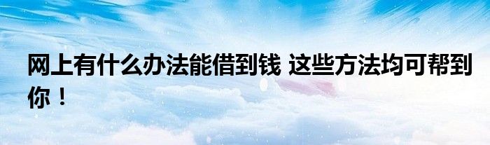 网上有什么办法能借到钱 这些方法均可帮到你！