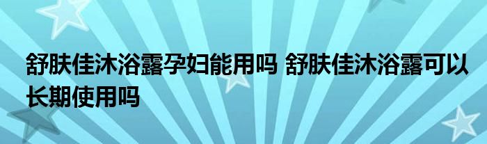 舒肤佳沐浴露孕妇能用吗 舒肤佳沐浴露可以长期使用吗