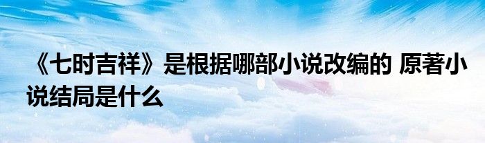 《七时吉祥》是根据哪部小说改编的 原著小说结局是什么