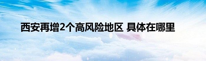 西安再增2个高风险地区 具体在哪里