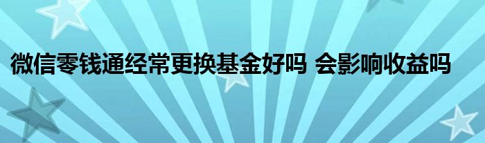 微信零钱通经常更换基金好吗 会影响收益吗
