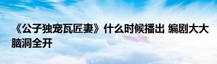 《公子独宠瓦匠妻》什么时候播出 编剧大大脑洞全开