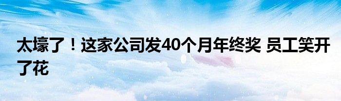 太壕了！这家公司发40个月年终奖 员工笑开了花