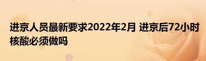 进京人员最新要求2022年2月 进京后72小时核酸必须做吗