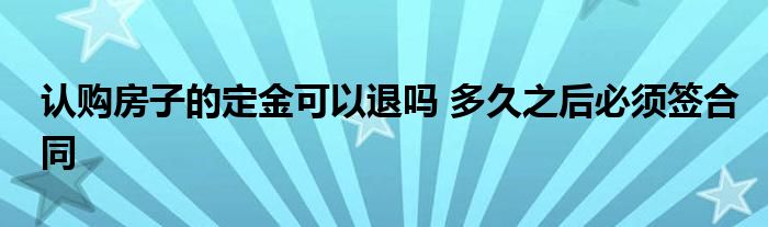 认购房子的定金可以退吗 多久之后必须签合同