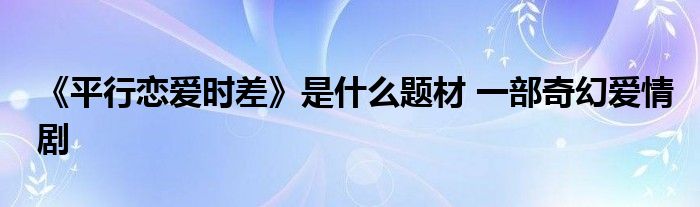 《平行恋爱时差》是什么题材 一部奇幻爱情剧