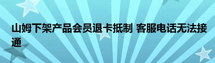 山姆下架产品会员退卡抵制 客服电话无法接通