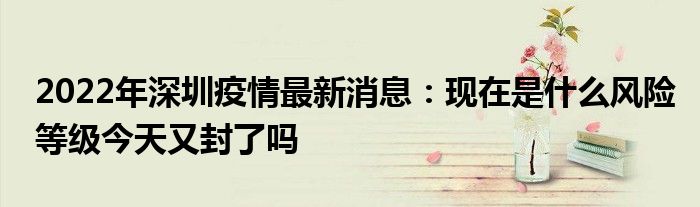 2022年深圳疫情最新消息：现在是什么风险等级今天又封了吗