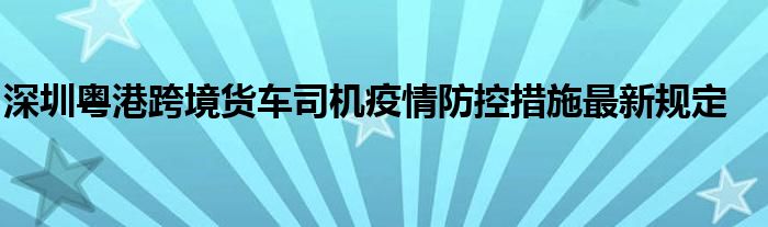 深圳粤港跨境货车司机疫情防控措施最新规定