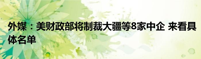 外媒：美财政部将制裁大疆等8家中企 来看具体名单