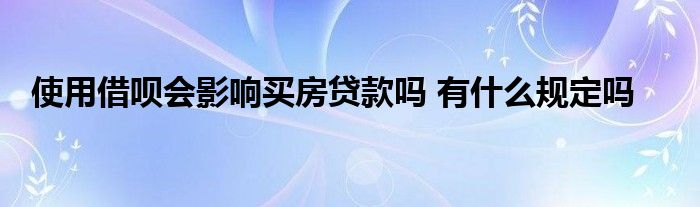 使用借呗会影响买房贷款吗 有什么规定吗