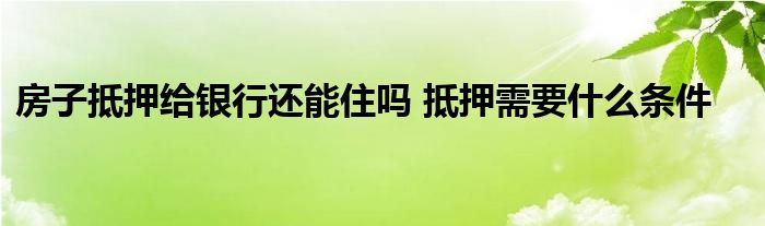 房子抵押给银行还能住吗 抵押需要什么条件