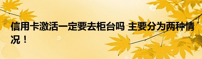 信用卡激活一定要去柜台吗 主要分为两种情况！