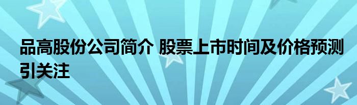 品高股份公司简介 股票上市时间及价格预测引关注