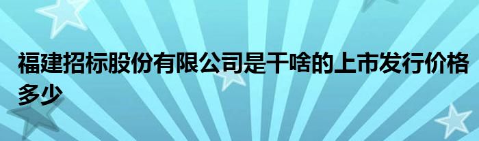 福建招标股份有限公司是干啥的上市发行价格多少