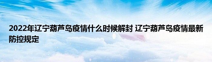 2022年辽宁葫芦岛疫情什么时候解封 辽宁葫芦岛疫情最新防控规定
