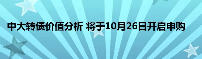 中大转债价值分析 将于10月26日开启申购