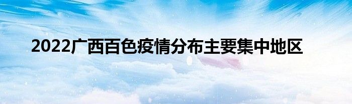 2022广西百色疫情分布主要集中地区