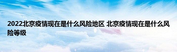 2022北京疫情现在是什么风险地区 北京疫情现在是什么风险等级