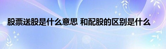 股票送股是什么意思 和配股的区别是什么