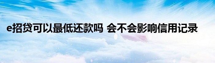 e招贷可以最低还款吗 会不会影响信用记录