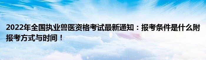 2022年全国执业兽医资格考试最新通知：报考条件是什么附报考方式与时间！