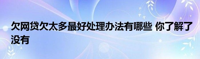 欠网贷欠太多最好处理办法有哪些 你了解了没有