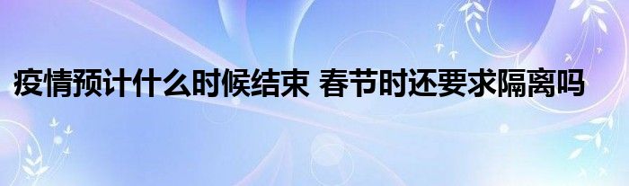 疫情预计什么时候结束 春节时还要求隔离吗