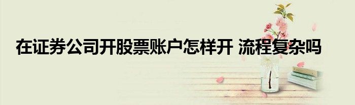 在证券公司开股票账户怎样开 流程复杂吗