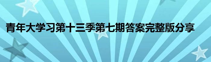 青年大学习第十三季第七期答案完整版分享