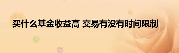 买什么基金收益高 交易有没有时间限制