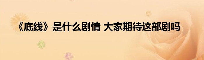 《底线》是什么剧情 大家期待这部剧吗