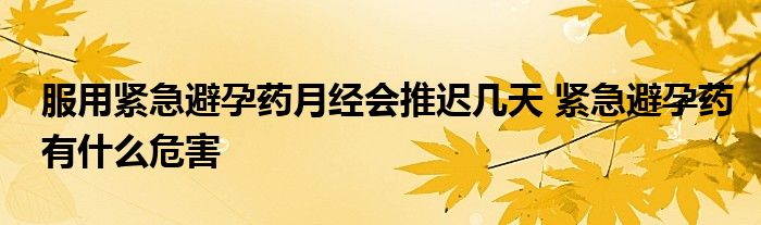 服用紧急避孕药月经会推迟几天 紧急避孕药有什么危害