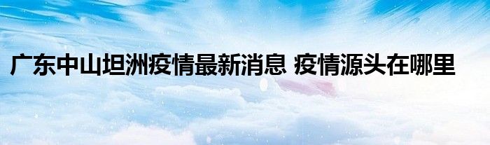 广东中山坦洲疫情最新消息 疫情源头在哪里