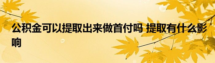 公积金可以提取出来做首付吗 提取有什么影响