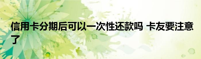 信用卡分期后可以一次性还款吗 卡友要注意了