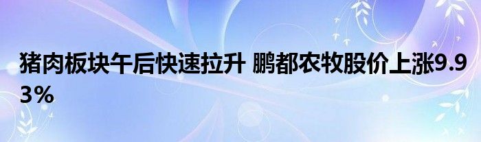 猪肉板块午后快速拉升 鹏都农牧股价上涨9.93%